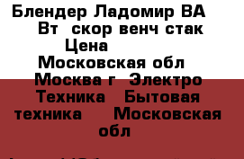  Блендер Ладомир ВА-103 300Вт/2скор/венч,стак. › Цена ­ 1 900 - Московская обл., Москва г. Электро-Техника » Бытовая техника   . Московская обл.